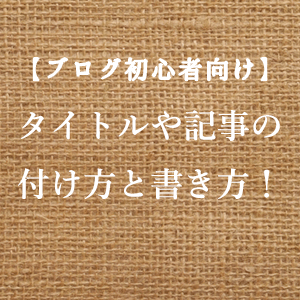 ブログ初心者向け タイトル 、記事の付け方、書き方!
