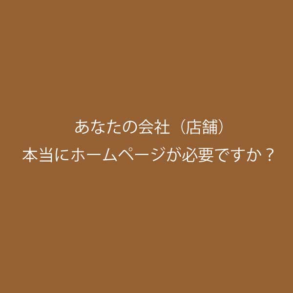 あなたの会社（店舗） 本当にホームページが必要ですか？